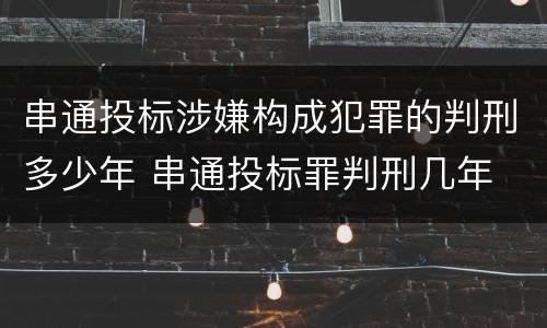串通投标涉嫌构成犯罪的判刑多少年 串通投标罪判刑几年