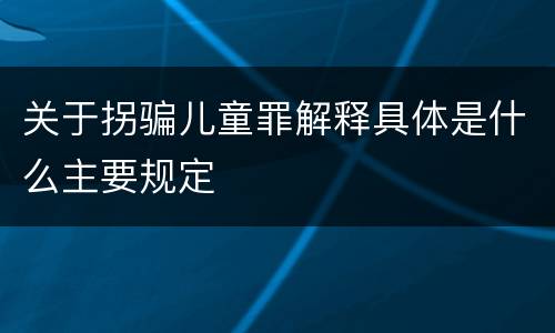 关于拐骗儿童罪解释具体是什么主要规定