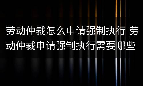 劳动仲裁怎么申请强制执行 劳动仲裁申请强制执行需要哪些材料