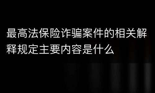 最高法保险诈骗案件的相关解释规定主要内容是什么