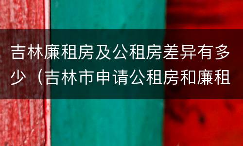 吉林廉租房及公租房差异有多少（吉林市申请公租房和廉租房的条件）