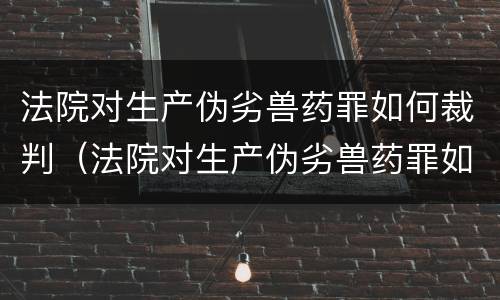 法院对生产伪劣兽药罪如何裁判（法院对生产伪劣兽药罪如何裁判处罚）