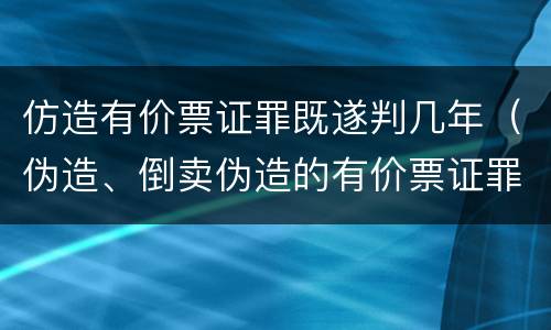 仿造有价票证罪既遂判几年（伪造、倒卖伪造的有价票证罪）
