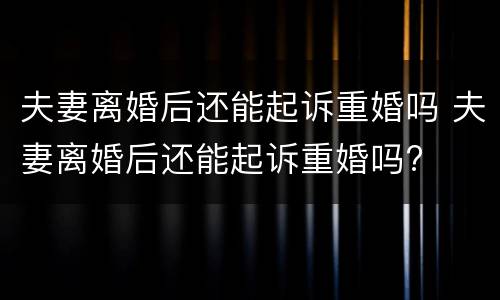 夫妻离婚后还能起诉重婚吗 夫妻离婚后还能起诉重婚吗?