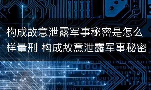 构成故意泄露军事秘密是怎么样量刑 构成故意泄露军事秘密是怎么样量刑的