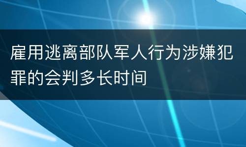 雇用逃离部队军人行为涉嫌犯罪的会判多长时间
