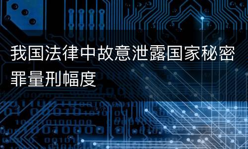 我国法律中故意泄露国家秘密罪量刑幅度