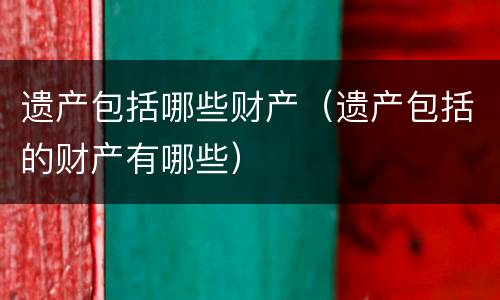 遗产包括哪些财产（遗产包括的财产有哪些）
