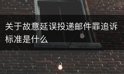 关于故意延误投递邮件罪追诉标准是什么