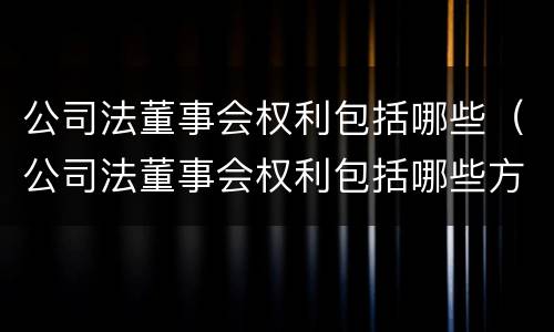 公司法董事会权利包括哪些（公司法董事会权利包括哪些方面）