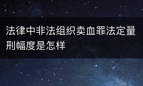 法律中非法组织卖血罪法定量刑幅度是怎样