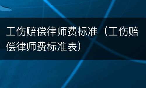 工伤赔偿律师费标准（工伤赔偿律师费标准表）