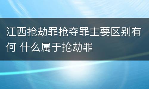 江西抢劫罪抢夺罪主要区别有何 什么属于抢劫罪