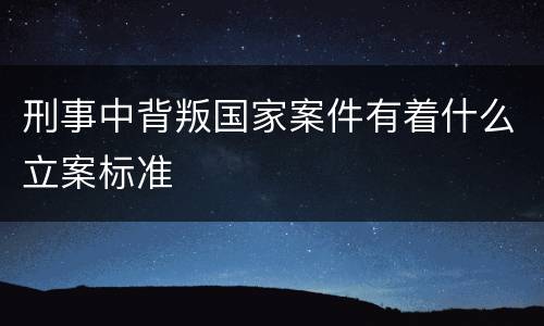 刑事中背叛国家案件有着什么立案标准