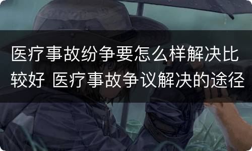 医疗事故纷争要怎么样解决比较好 医疗事故争议解决的途径有哪些