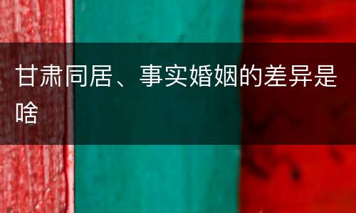 甘肃同居、事实婚姻的差异是啥