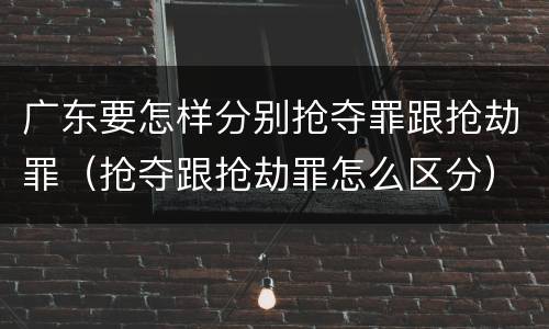 广东要怎样分别抢夺罪跟抢劫罪（抢夺跟抢劫罪怎么区分）