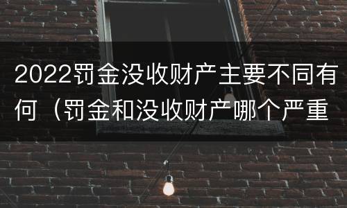 2022罚金没收财产主要不同有何（罚金和没收财产哪个严重）