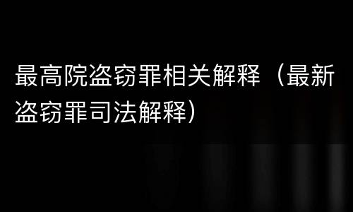 最高院盗窃罪相关解释（最新盗窃罪司法解释）