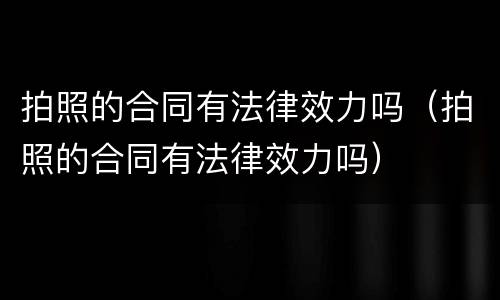 拍照的合同有法律效力吗（拍照的合同有法律效力吗）