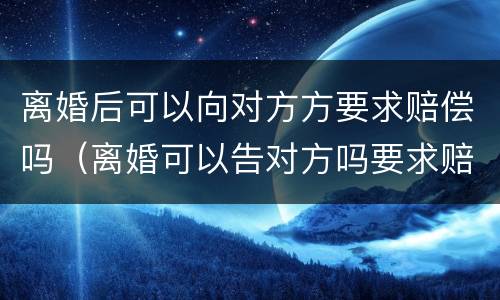 离婚后可以向对方方要求赔偿吗（离婚可以告对方吗要求赔偿吗）