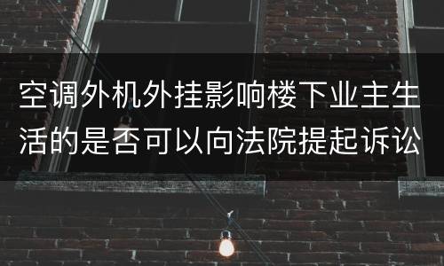 空调外机外挂影响楼下业主生活的是否可以向法院提起诉讼