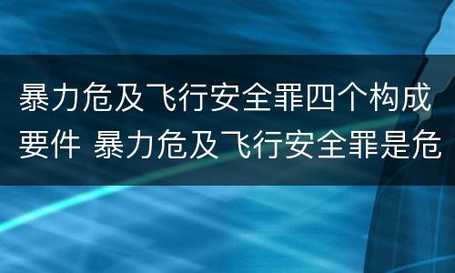 暴力危及飞行安全罪四个构成要件 暴力危及飞行安全罪是危险犯吗
