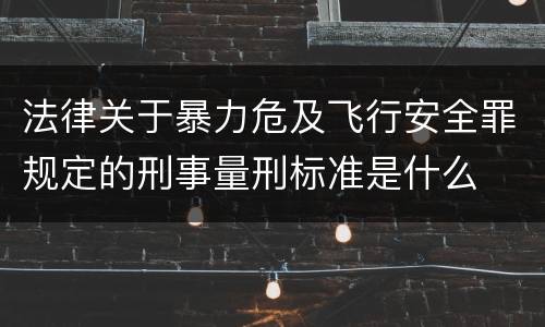 法律关于暴力危及飞行安全罪规定的刑事量刑标准是什么