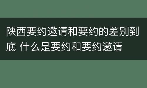 陕西要约邀请和要约的差别到底 什么是要约和要约邀请