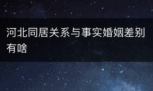 河北同居关系与事实婚姻差别有啥