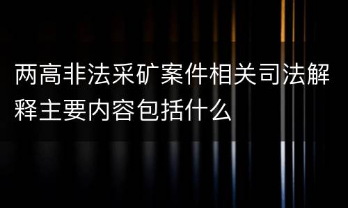 两高非法采矿案件相关司法解释主要内容包括什么