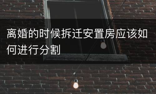 离婚的时候拆迁安置房应该如何进行分割