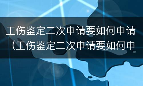 工伤鉴定二次申请要如何申请（工伤鉴定二次申请要如何申请呢）
