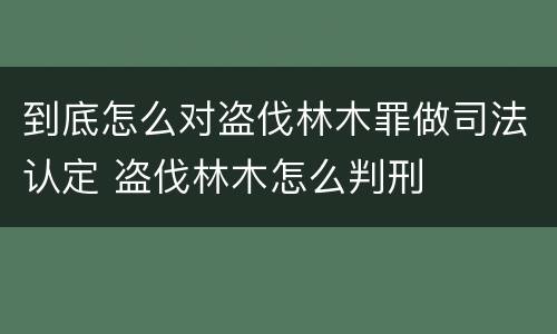 到底怎么对盗伐林木罪做司法认定 盗伐林木怎么判刑