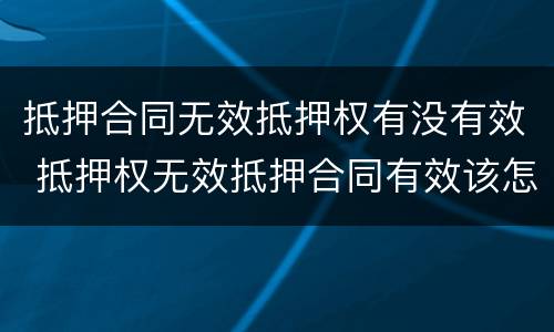 抵押合同无效抵押权有没有效 抵押权无效抵押合同有效该怎么处理