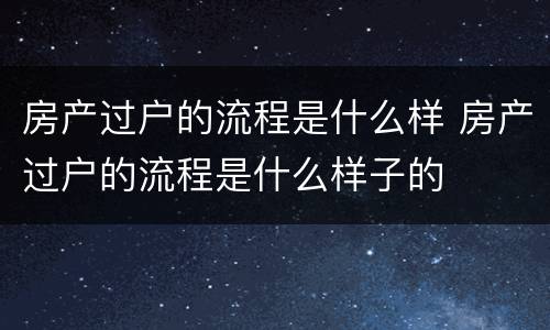 房产过户的流程是什么样 房产过户的流程是什么样子的