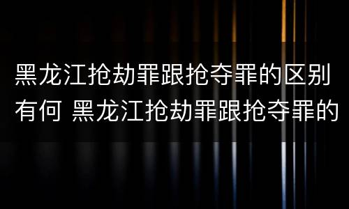 黑龙江抢劫罪跟抢夺罪的区别有何 黑龙江抢劫罪跟抢夺罪的区别有何联系