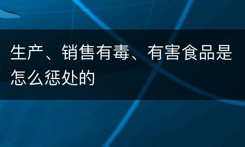 生产、销售有毒、有害食品是怎么惩处的