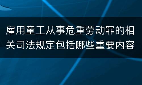 雇用童工从事危重劳动罪的相关司法规定包括哪些重要内容