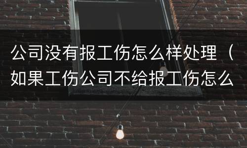 公司没有报工伤怎么样处理（如果工伤公司不给报工伤怎么办）