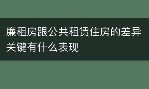 廉租房跟公共租赁住房的差异关键有什么表现