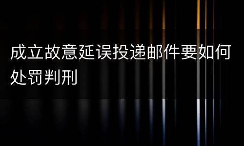 成立故意延误投递邮件要如何处罚判刑