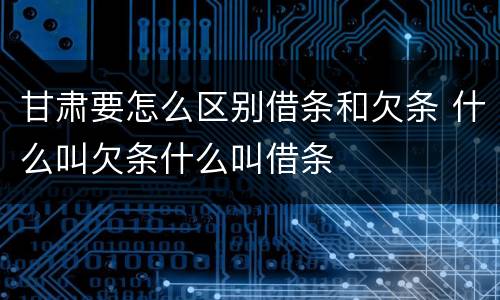 甘肃要怎么区别借条和欠条 什么叫欠条什么叫借条