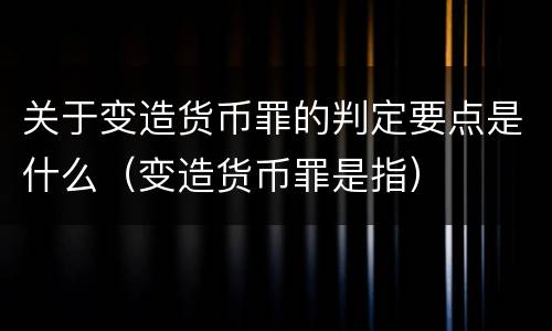 关于变造货币罪的判定要点是什么（变造货币罪是指）