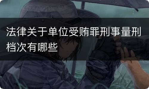 法律关于单位受贿罪刑事量刑档次有哪些