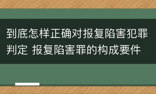 到底怎样正确对报复陷害犯罪判定 报复陷害罪的构成要件