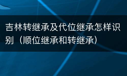 吉林转继承及代位继承怎样识别（顺位继承和转继承）
