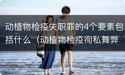 动植物检疫失职罪的4个要素包括什么（动植物检疫徇私舞弊罪与动植物检疫失职罪的区别在于）