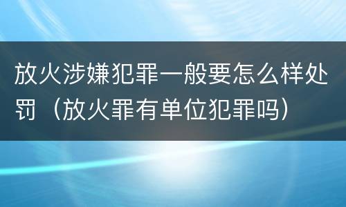 放火涉嫌犯罪一般要怎么样处罚（放火罪有单位犯罪吗）