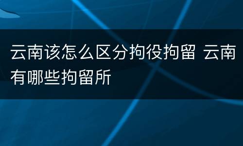 云南该怎么区分拘役拘留 云南有哪些拘留所